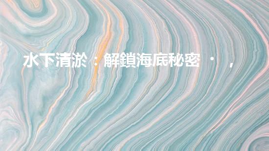 水下清淤：解鎖海底秘密，探尋深海奇觀！